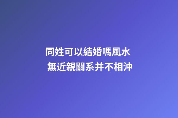 同姓可以結婚嗎風水  無近親關系并不相沖